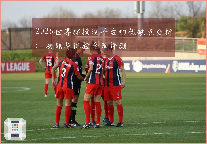 2026世界杯投注平台的优缺点分析：功能与体验全面评测