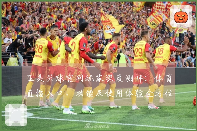 亚美买球官网玩家深度测评：体育直播入口、功能及使用体验全方位介绍