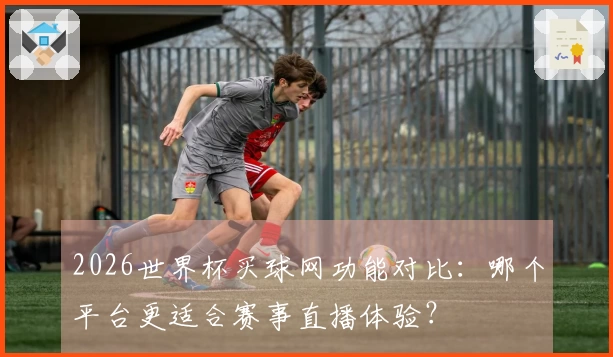 2026世界杯买球网功能对比：哪个平台更适合赛事直播体验？