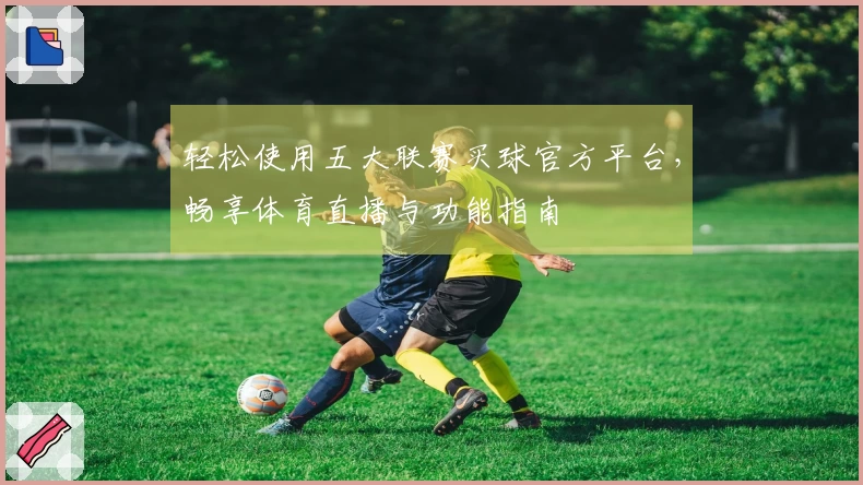 轻松使用五大联赛买球官方平台,畅享体育直播与功能指南