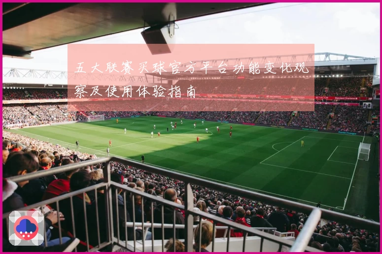 五大联赛买球官方平台功能变化观察及使用体验指南