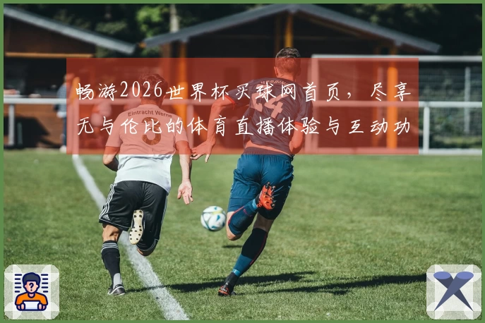 畅游2026世界杯买球网首页，尽享无与伦比的体育直播体验与互动功能