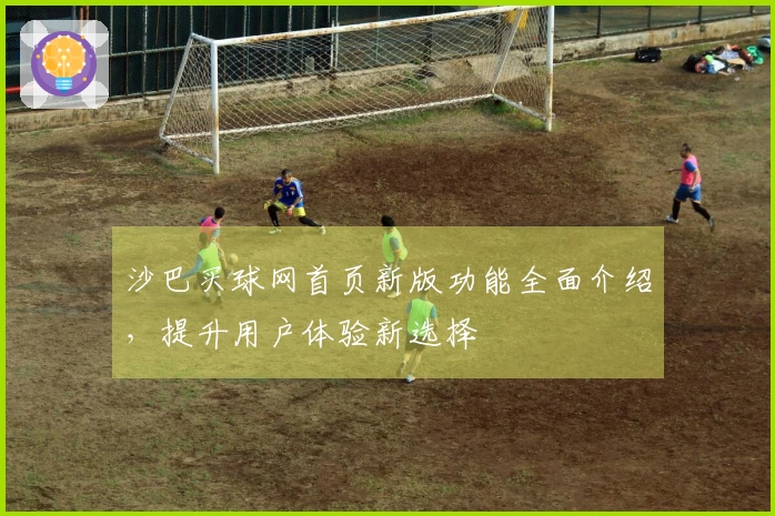 沙巴买球网首页新版功能全面介绍，提升用户体验新选择