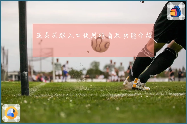 亚美买球入口使用指南及功能介绍