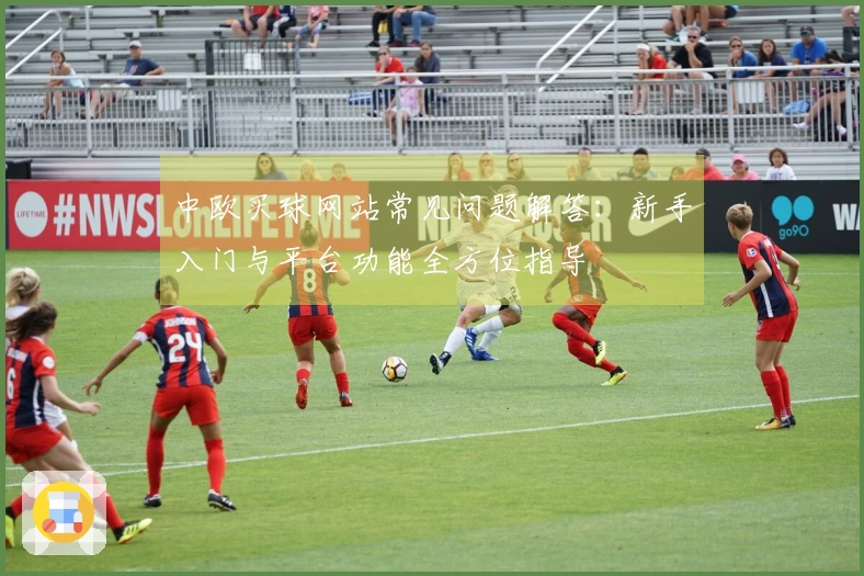 中欧买球网站常见问题解答：新手入门与平台功能全方位指导