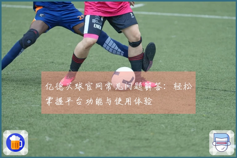 亿德买球官网常见问题解答：轻松掌握平台功能与使用体验
