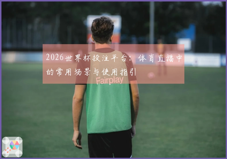 2026世界杯投注平台：体育直播中的常用场景与使用指引
