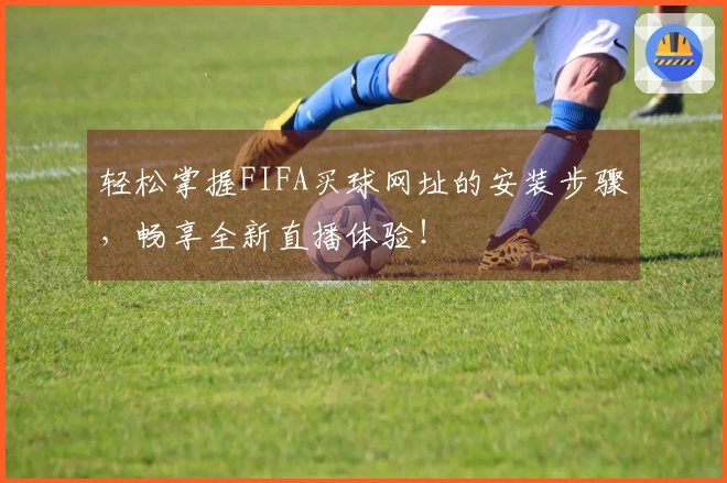 轻松掌握FIFA买球网址的安装步骤，畅享全新直播体验！