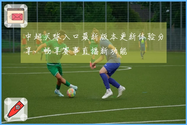 中超买球入口最新版本更新体验分享，畅享赛事直播新功能