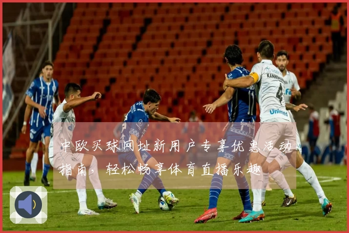 中欧买球网址新用户专享优惠活动指南，轻松畅享体育直播乐趣