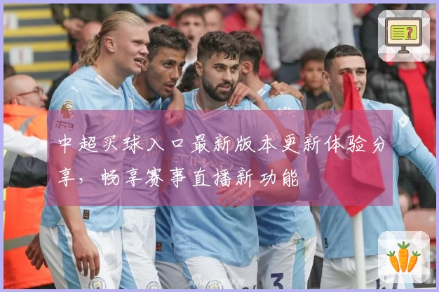 中超买球入口最新版本更新体验分享，畅享赛事直播新功能
