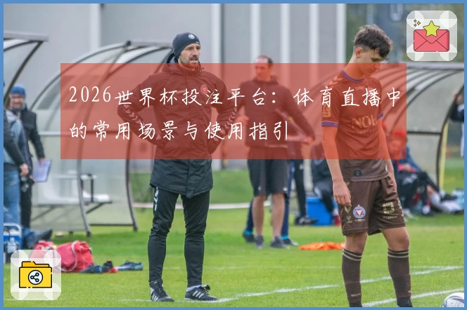 2026世界杯投注平台：体育直播中的常用场景与使用指引