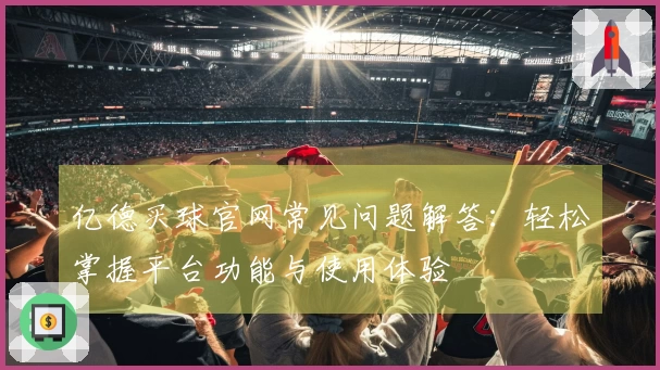 亿德买球官网常见问题解答：轻松掌握平台功能与使用体验