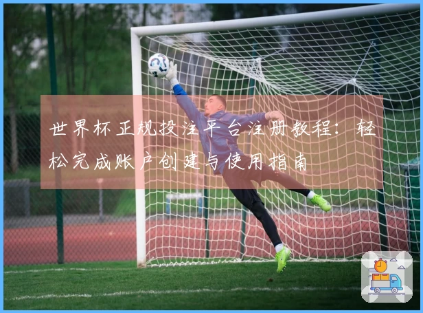 世界杯正规投注平台注册教程：轻松完成账户创建与使用指南