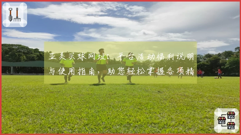 亚美买球网址：平台活动福利说明与使用指南，助您轻松掌握各项精彩优惠