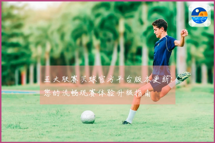 五大联赛买球官方平台版本更新：您的流畅观赛体验升级指南