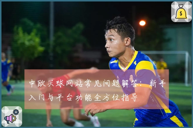 中欧买球网站常见问题解答：新手入门与平台功能全方位指导
