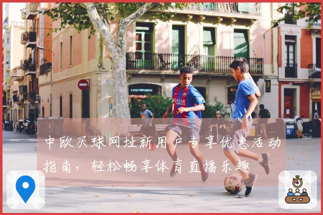 中欧买球网址新用户专享优惠活动指南，轻松畅享体育直播乐趣