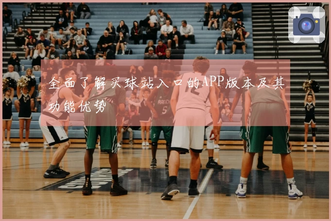 全面了解买球站入口的APP版本及其功能优势