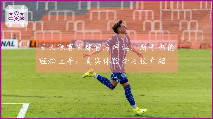 五大联赛买球官方网站：新手也能轻松上手，真实体验全方位介绍