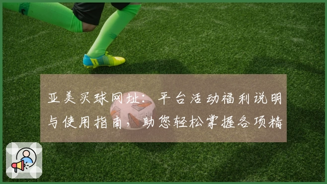 亚美买球网址：平台活动福利说明与使用指南，助您轻松掌握各项精彩优惠