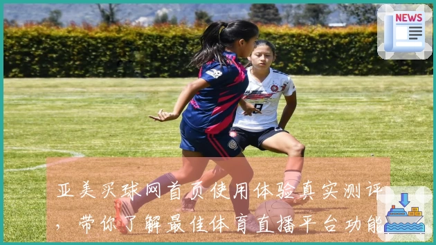 亚美买球网首页使用体验真实测评，带你了解最佳体育直播平台功能与入口